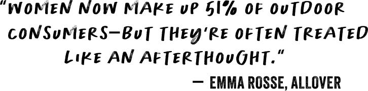 'women now make up 51% of outdoor consumers-- but they're iften treated ike an afterthought' - emma rose, allover